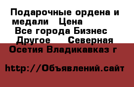 Подарочные ордена и медали › Цена ­ 5 400 - Все города Бизнес » Другое   . Северная Осетия,Владикавказ г.